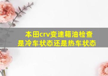 本田crv变速箱油检查 是冷车状态还是热车状态